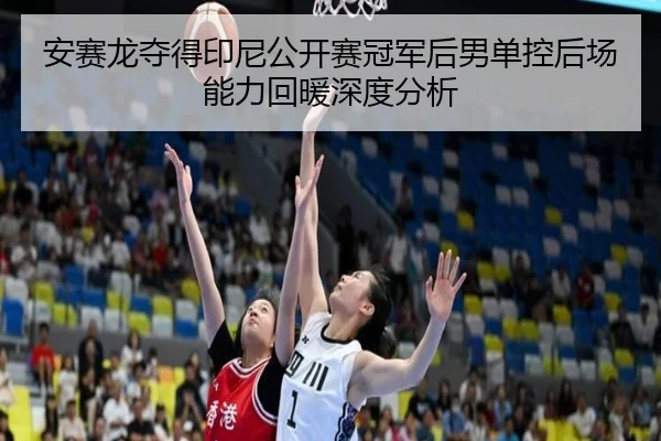 安赛龙夺得印尼公开赛冠军后男单控后场能力回暖深度分析