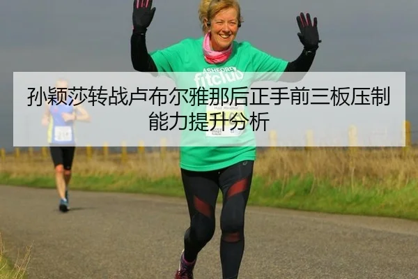 孙颖莎转战卢布尔雅那后正手前三板压制能力提升分析