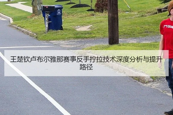 王楚钦卢布尔雅那赛事反手拧拉技术深度分析与提升路径